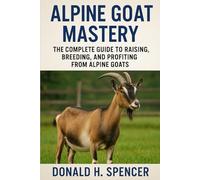 Alpine Goat Mastery: The Complete Guide to Raising, Breeding, and Profiting from Alpine Goats