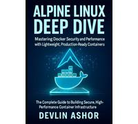 Alpine Linux Deep Dive: Mastering Docker Security and Performance with Lightweight, Production-Ready Containers: The Complete Guide to Building Secure, High-Performance Container Infrastructure