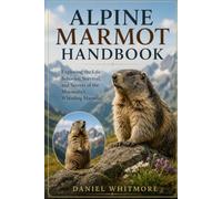 ALPINE MARMOT HANDBOOK: Exploring the Life, Behavior, Survival, and Secrets of the Mountain’s Whistling Mammal