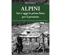 Alpini. Ieri e oggi in prima linea per il prossimo. Oltre 50 anni di impegno civile dal Vajont al terremoto in Abruzzo. Ediz. illustrata
