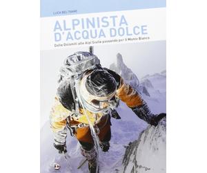 Alpinista d'acqua dolce. Dalle Dolomiti alle Alpi Giulie passando per il Monte Bianco