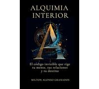 ALQUIMIA INTERIOR: El código invisible que rige tu mente, tus relaciones y tu destino