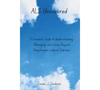 ALS Uncovered: A Complete Guide to Understanding, Managing, and Living Beyond Amyotrophic Lateral Sclerosis