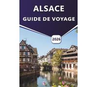 ALSACE GUIDE DE VOYAGE 2026: À la découverte de Strasbourg, Colmar, des vignobles et du patrimoine culturel du nord-est de la France
