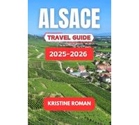 Alsace Travel Guide 2025-2026: Explore Vineyards, Timber-Framed Villages, Holiday Markets, Scenic Drives, and Cultural Traditions Across France's Most Storybook Region