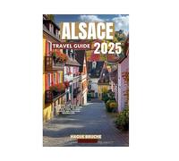 ALSACE TRAVEL GUIDE 2025: Uncover the Heart of France’s Scenic Wine Region, Historic Towns, Culinary Delights and practical informations