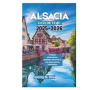 ALSACIA GUÍA DE VIAJE 2025-2026: Pueblos pintorescos, ciudades vibrantes y una gastronomía inolvidable