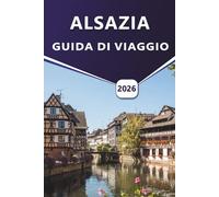 ALSAZIA GUIDA DI VIAGGIO 2026: Alla scoperta di Strasburgo, Colmar, dei vigneti e del patrimonio culturale nel nord-est della Francia