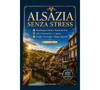 Alsazia senza stress: Guida Pratica a Strasburgo, Colmar e alla Strada dei Vini con Itinerari da 1 a 7 giorni, Borghi, Parcheggi e Mappe operative