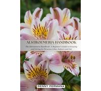 Alstroemeria Handbook: A Beginner’s Guide to Growing and Caring for Peruvian Lilies, Indoors and Out