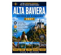 ALTA BAVARIA GUIDA DI VIAGGIO 2027: Esplora castelli da fiaba, laghi alpini, borghi bavaresi, percorsi panoramici, tradizioni locali e indimenticabili fughe in montagna.