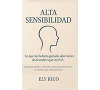 Alta Sensibilidad: Lo Que Me Hubiera Gustado Saber Antes De Descubrir Que Era PAS: Guía para personas altamente sensibles (PAS): Cómo comprenderte, protegerte y empezar a quererte tal como eres
