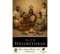 Alte Heilrituale: Entdecke die alten Heiltraditionen - Schamanismus, Ayurveda, ägyptische Medizin, chinesische Rituale, heilige Pflanzen und spirituelles Wohlbefinden