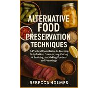 Alternative Food Preservation Techniques: A Practical Home Guide to Freezing, Dehydration, Freeze-drying, Curing & Smoking, and Making Powders and Seasonings
