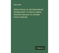 Althea Vernon. Or, the Embroidered Handkerchief. To which is Added, Henrietta Harrison. Or, the Blue Cotton Umbrella