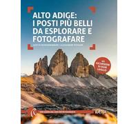 Alto Adige. I posti più belli da esplorare e fotografare. 45 escursioni di...