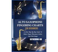 ALTO SAXOPHONE FINGERING CHARTS FOR BEGINNERS: A Clear Step-By-Step Guide To Notes, Finger Placement, Scales, And First Songs