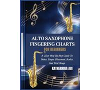 ALTO SAXOPHONE FINGERING CHARTS FOR BEGINNERS: A Clear Step-By-Step Guide To Notes, Finger Placement, Scales, And First Songs