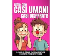 Altro che Casi Umani, Casi Disperati!: Il diario delle (dis)avventure d’amore più disastrose