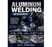 ALUMINUM WELDING FOR BEGINNERS: Step-by-Step Skills in TIG, MIG, Surface Prep, Heat Management, Troubleshooting, and Real Shop Projects