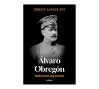 Álvaro Obregón: Caudillo del Pasado, Espejo del Presente / Álvaro Obregón: Leader of the Past, Mirror of the Present