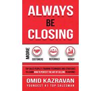 Always Be Closing: Top Sales People's Training Techniques and Strategies to Learn How to Perfect the Art of Selling to Anyone in Order to Get More Customers, Receive More Referrals and Earn More Money