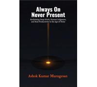 Always On Never Present: Reclaiming Deep Work, Human Judgment, and Real Productivity in the Age of Noise