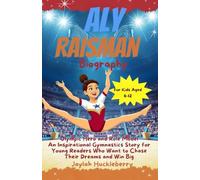 Aly Raisman Biography: Olympic Hero and Role Model: An Inspirational Gymnastics Story for Young Readers Who Want to Chase Their Dreams and Win Big: 14