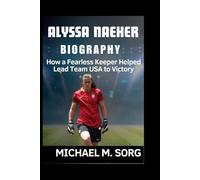 ALYSSA NAEHER BIOGRAPHY: How a Fearless Keeper Helped Lead Team USA to Victory