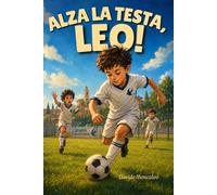 Alza la testa, Leo!: Libro sul calcio per bambini dai 7 agli 11 anni. Una storia di amicizia e gioco di squadra per scoprire il piacere di leggere attraverso la passione per il pallone