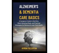 ALZHEIMER’S AND DEMENTIA CARE BASICS: A Caregiver's Guide To Nutrition, Brain-Boosting Meals, And Practical Strategies For Memory, Well-Being, And Long-Term Health