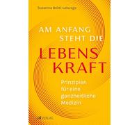 Am Anfang steht die Lebenskraft: Prinzipien für eine ganzheitliche Medizin