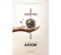 Am Anfang war das Axiom: Das praktische Handbuch zur unbezwingbaren Verteidigung der Bibel