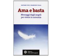 Ama e basta. Messaggi dagli angeli per vivere in armonia