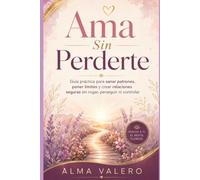 Ama Sin Perderte: Guía práctica para sanar patrones, poner límites y crear relaciones seguras sin rogar, perseguir ni controlar