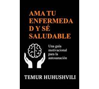 AMA TU ENFERMEDAD Y SÉ SALUDABLE: Una guía motivacional para la autosanación, la sanación emocional y el equilibrio interior