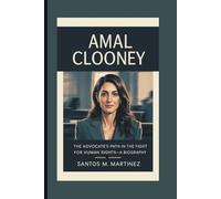 AMAL CLOONEY: The Advocate’s Path in the Fight for Human Rights-A Biography