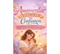 Amamentar sem Culpa, com Confiança: Guia prático para mães de primeira viagem que querem amamentar sem estresse