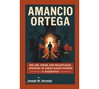 AMANCIO ORTEGA: The Life, Vision, and Relentless Strategy of Zara’s Elusive Founder-A Biography