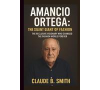 AMANCIO ORTEGA: THE SILENT GIANT OF FASHION: THE RECLUSIVE VISIONARY WHO CHANGED THE FASHION WORLD FOREVER