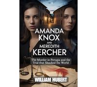 AMANDA KNOX AND MEREDITH KERCHER: The Murder in Perugia and the Trial That Shocked the World