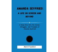 Amanda Seyfried: A Life on Screen and Beyond: A Deep Dive into the Career, Struggles, and Triumphs of Amanda Seyfried
