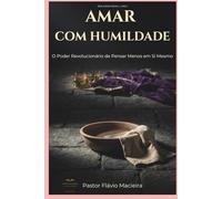 AMAR COM HUMILDADE: O Poder Revolucionário de Pensar Menos em Si Mesmo