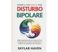 Amare il tuo Moglie con disturbo bipolare: Guida compassionevole per sostenere il tuo coniuge durante la mania e la depressione e costruire un matrimonio sano e duraturo