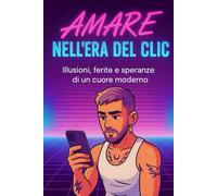 Amare nell' era del clic: Illusioni, ferite e speranze di un cuore moderno
