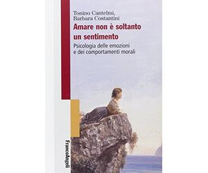 Amare non è soltanto un sentimento. Psicologia delle emozioni e dei comportamenti morali