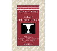 Amare per essere felici. Valorizzare le proprie e altrui emozioni per vivere meglio