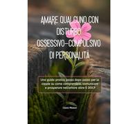 AMARE QUALCUNO CON DISTURBO OSSESSIVO-COMPULSIVO DI PERSONALITÀ: Una guida pratica passo dopo passo per le coppie su come comprendere, comunicare e prosperare nell'amore oltre il DOCP