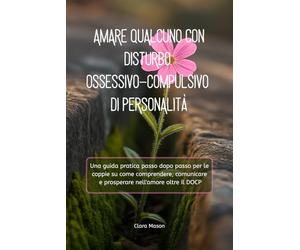 AMARE QUALCUNO CON DISTURBO OSSESSIVO-COMPULSIVO DI PERSONALITÀ: Una guida pratica passo dopo passo per le coppie su come comprendere, comunicare e prosperare nell'amore oltre il DOCP