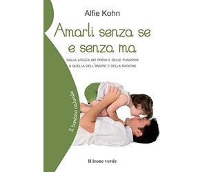 Amarli senza se e senza ma: Dalla logica dei premi e delle punizioni a quella dell’amore e della ragione - Crescere con l’accettazione, oltre regole e ricatti